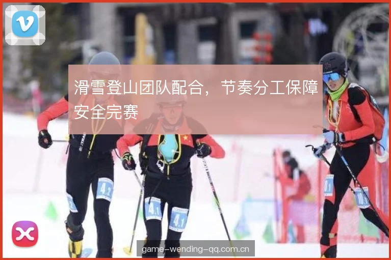 滑雪登山团队配合,节奏分工保障安全完赛 滑雪登山团队配合,节奏分工保障安全完赛